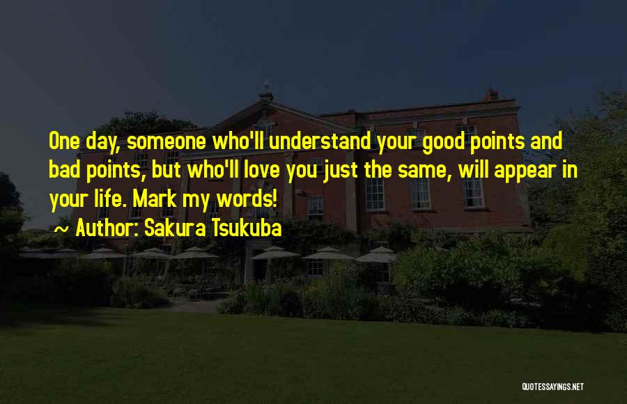 Sakura Tsukuba Quotes: One Day, Someone Who'll Understand Your Good Points And Bad Points, But Who'll Love You Just The Same, Will Appear