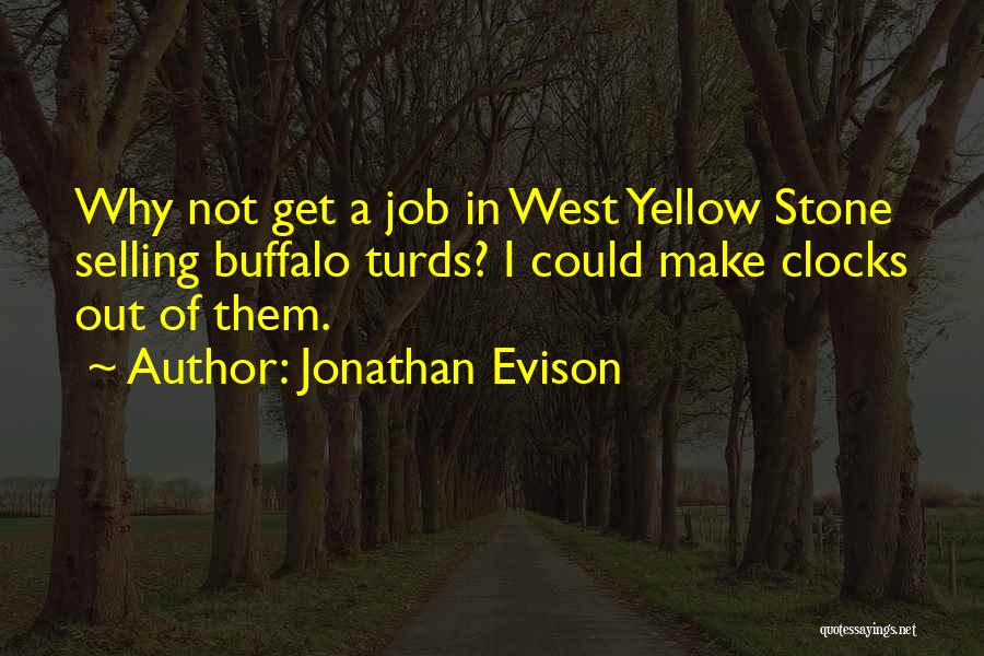 Jonathan Evison Quotes: Why Not Get A Job In West Yellow Stone Selling Buffalo Turds? I Could Make Clocks Out Of Them.
