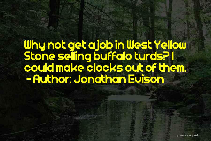 Jonathan Evison Quotes: Why Not Get A Job In West Yellow Stone Selling Buffalo Turds? I Could Make Clocks Out Of Them.