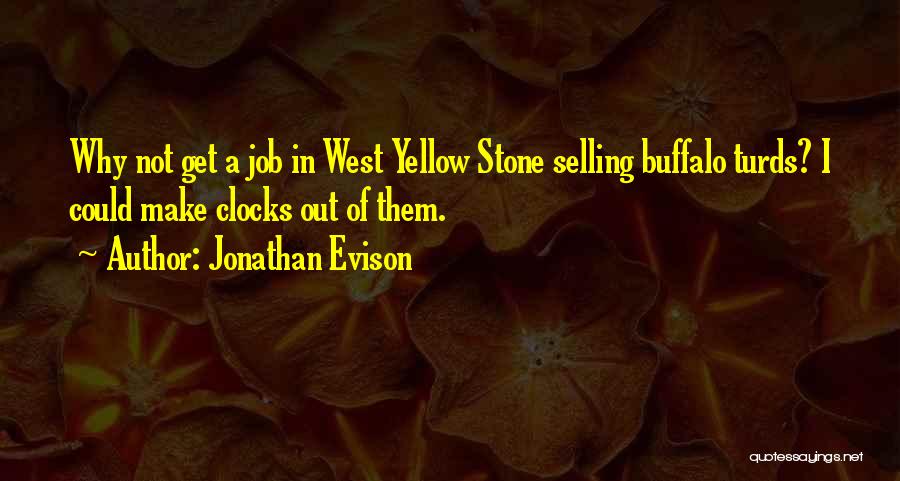Jonathan Evison Quotes: Why Not Get A Job In West Yellow Stone Selling Buffalo Turds? I Could Make Clocks Out Of Them.