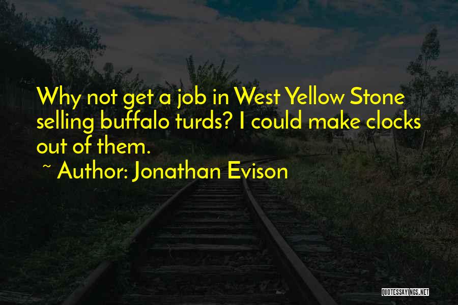 Jonathan Evison Quotes: Why Not Get A Job In West Yellow Stone Selling Buffalo Turds? I Could Make Clocks Out Of Them.