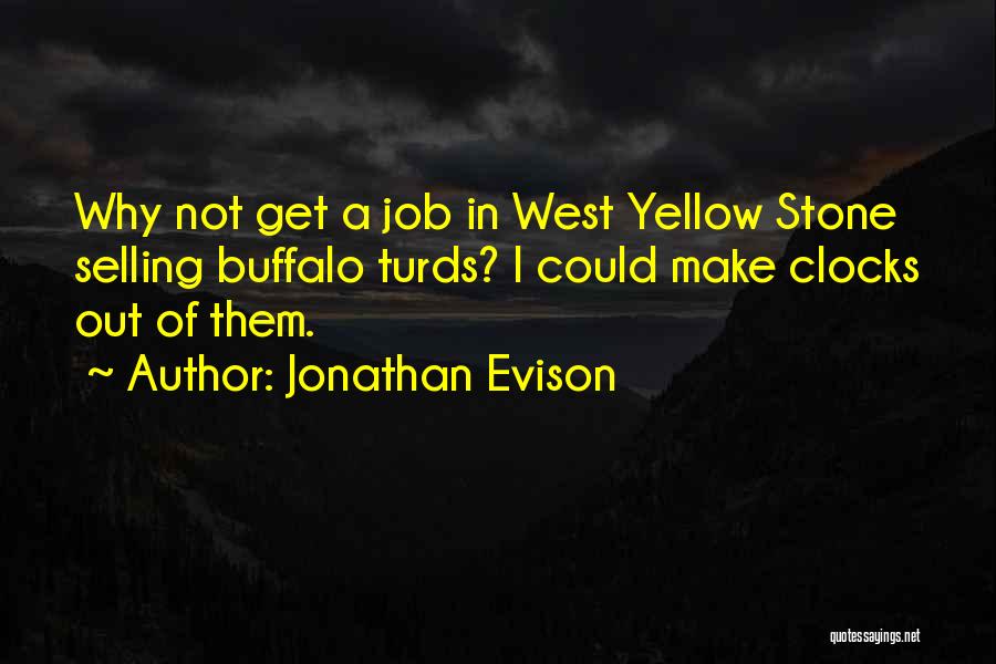 Jonathan Evison Quotes: Why Not Get A Job In West Yellow Stone Selling Buffalo Turds? I Could Make Clocks Out Of Them.