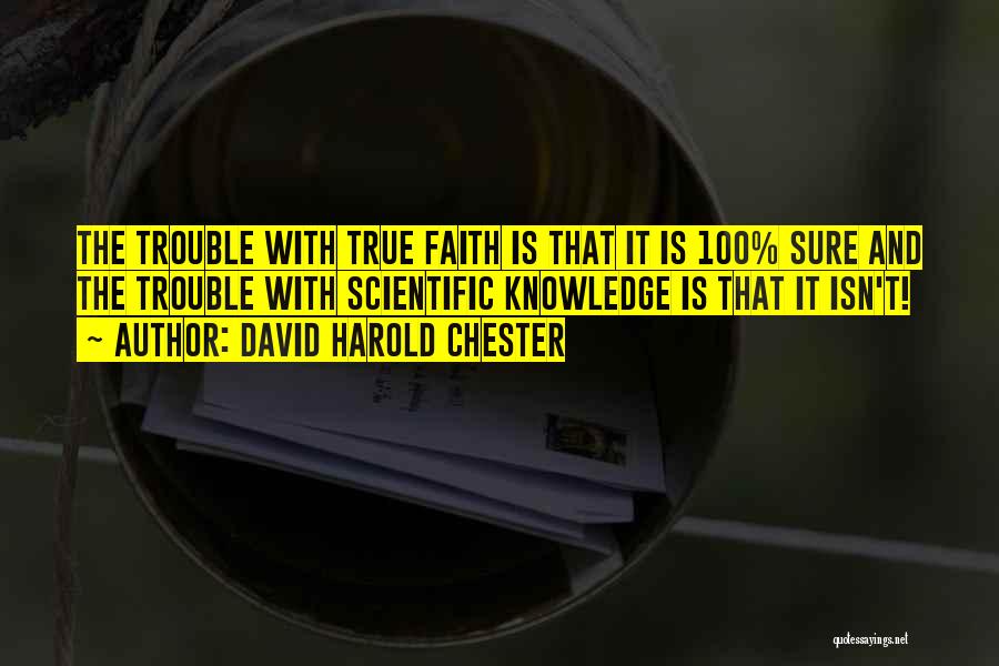 David Harold Chester Quotes: The Trouble With True Faith Is That It Is 100% Sure And The Trouble With Scientific Knowledge Is That It