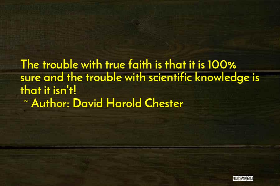 David Harold Chester Quotes: The Trouble With True Faith Is That It Is 100% Sure And The Trouble With Scientific Knowledge Is That It