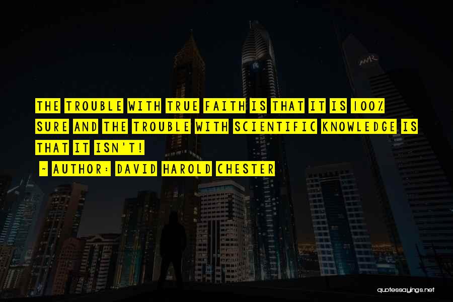 David Harold Chester Quotes: The Trouble With True Faith Is That It Is 100% Sure And The Trouble With Scientific Knowledge Is That It