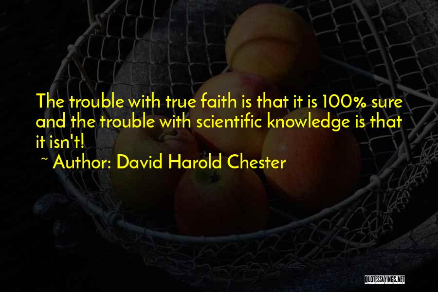 David Harold Chester Quotes: The Trouble With True Faith Is That It Is 100% Sure And The Trouble With Scientific Knowledge Is That It