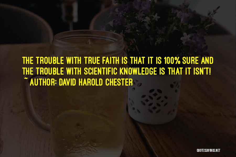 David Harold Chester Quotes: The Trouble With True Faith Is That It Is 100% Sure And The Trouble With Scientific Knowledge Is That It