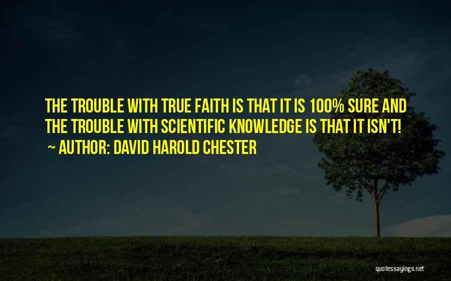 David Harold Chester Quotes: The Trouble With True Faith Is That It Is 100% Sure And The Trouble With Scientific Knowledge Is That It