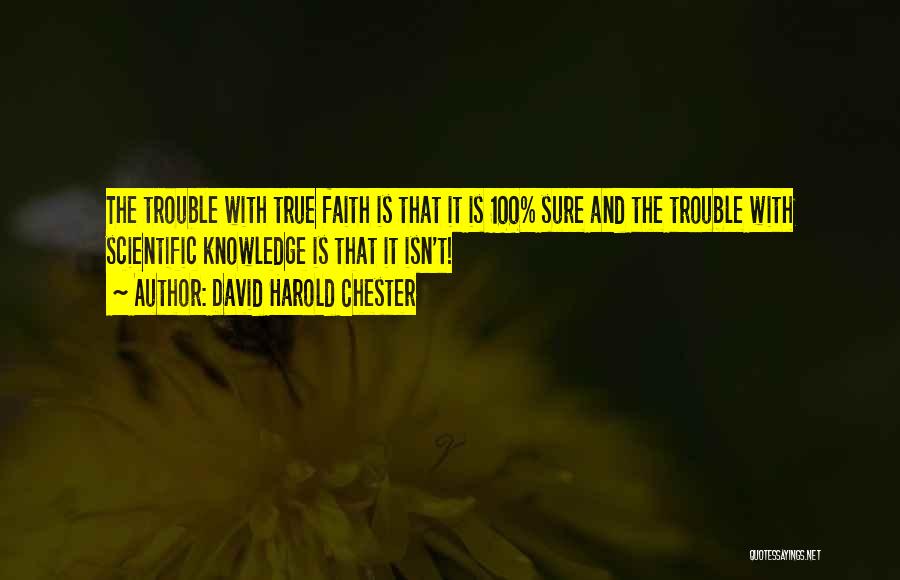 David Harold Chester Quotes: The Trouble With True Faith Is That It Is 100% Sure And The Trouble With Scientific Knowledge Is That It