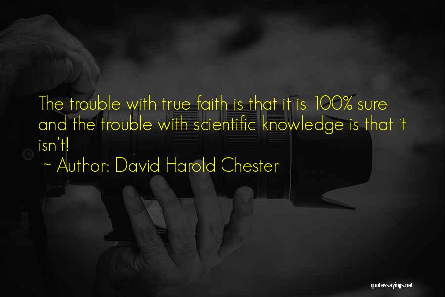 David Harold Chester Quotes: The Trouble With True Faith Is That It Is 100% Sure And The Trouble With Scientific Knowledge Is That It