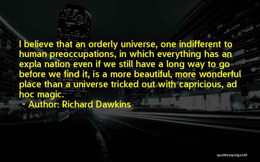 Richard Dawkins Quotes: I Believe That An Orderly Universe, One Indifferent To Human Preoccupations, In Which Everything Has An Expla Nation Even If