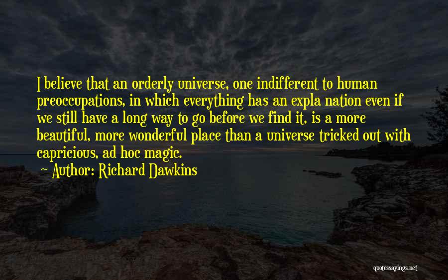 Richard Dawkins Quotes: I Believe That An Orderly Universe, One Indifferent To Human Preoccupations, In Which Everything Has An Expla Nation Even If