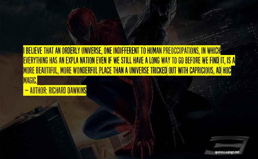 Richard Dawkins Quotes: I Believe That An Orderly Universe, One Indifferent To Human Preoccupations, In Which Everything Has An Expla Nation Even If