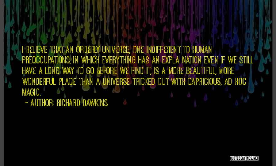 Richard Dawkins Quotes: I Believe That An Orderly Universe, One Indifferent To Human Preoccupations, In Which Everything Has An Expla Nation Even If