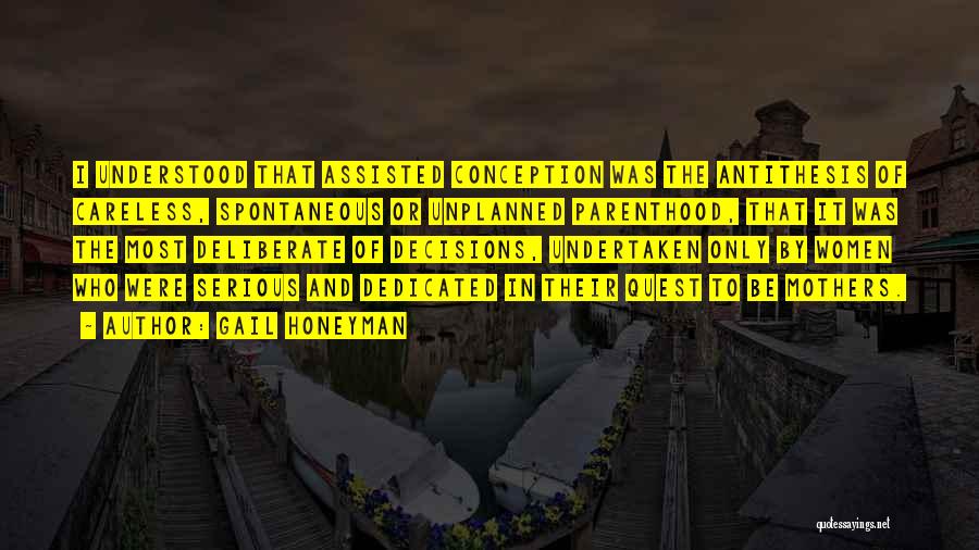 Gail Honeyman Quotes: I Understood That Assisted Conception Was The Antithesis Of Careless, Spontaneous Or Unplanned Parenthood, That It Was The Most Deliberate