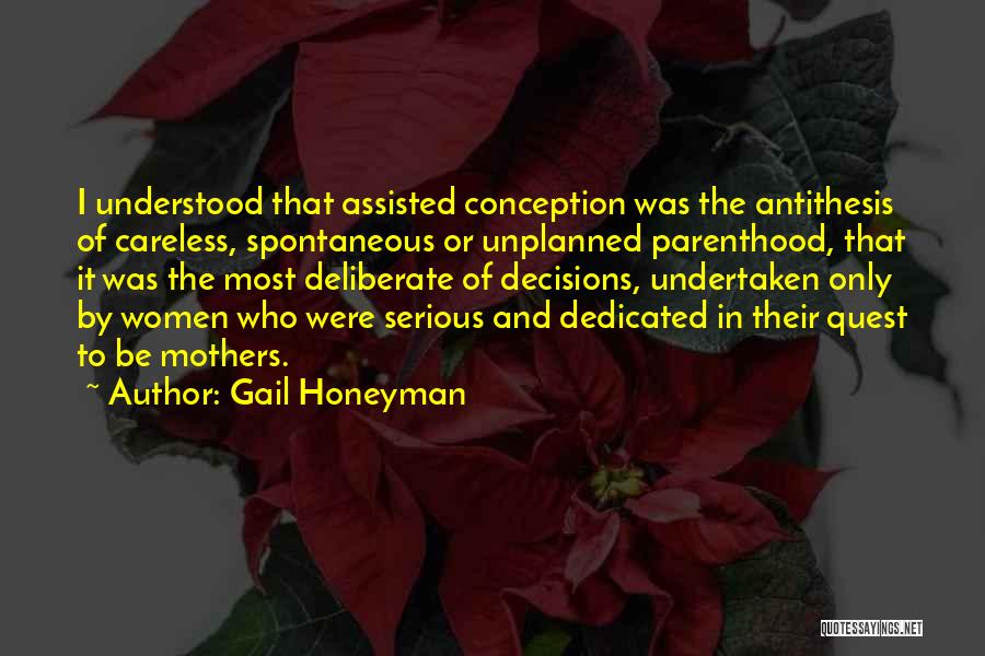 Gail Honeyman Quotes: I Understood That Assisted Conception Was The Antithesis Of Careless, Spontaneous Or Unplanned Parenthood, That It Was The Most Deliberate