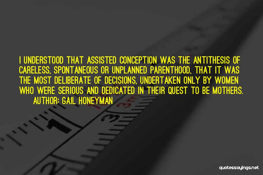 Gail Honeyman Quotes: I Understood That Assisted Conception Was The Antithesis Of Careless, Spontaneous Or Unplanned Parenthood, That It Was The Most Deliberate