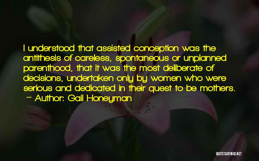 Gail Honeyman Quotes: I Understood That Assisted Conception Was The Antithesis Of Careless, Spontaneous Or Unplanned Parenthood, That It Was The Most Deliberate