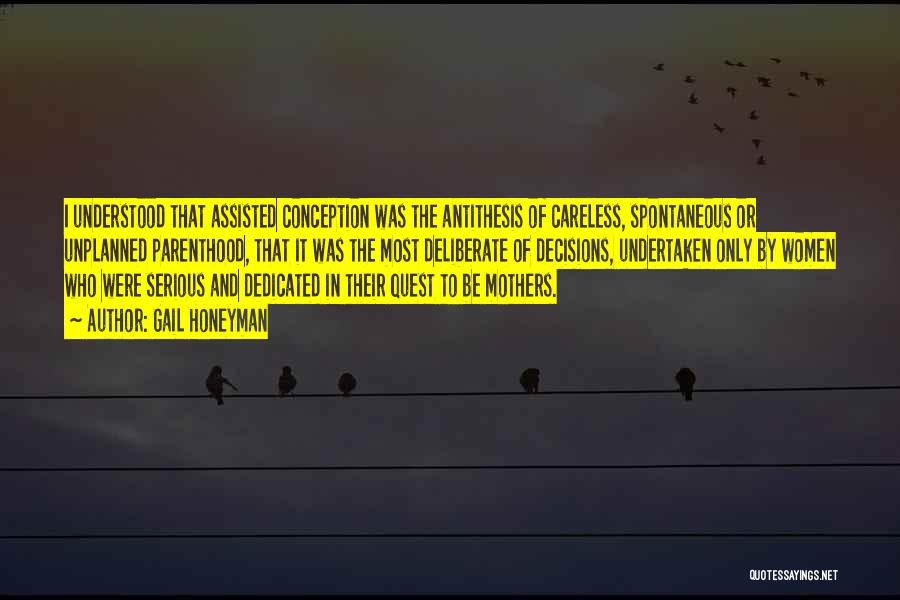 Gail Honeyman Quotes: I Understood That Assisted Conception Was The Antithesis Of Careless, Spontaneous Or Unplanned Parenthood, That It Was The Most Deliberate