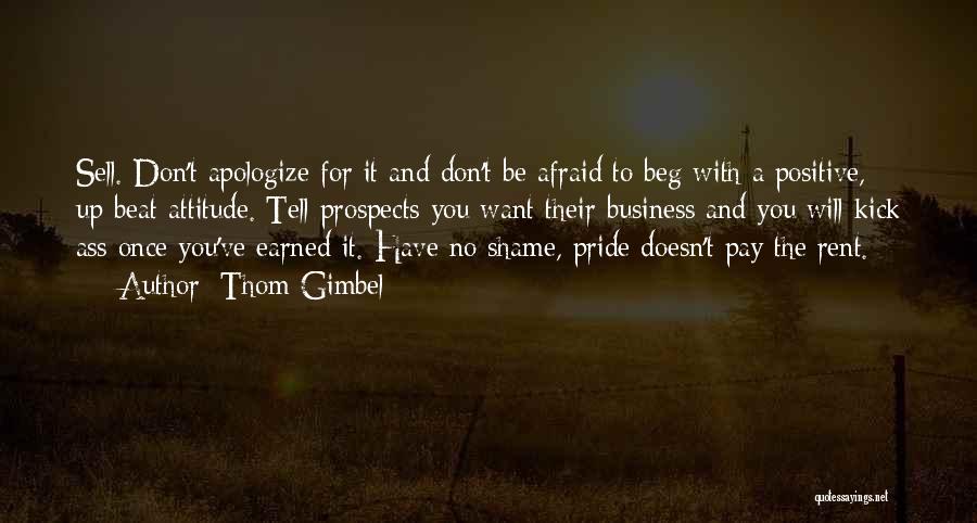 Thom Gimbel Quotes: Sell. Don't Apologize For It And Don't Be Afraid To Beg With A Positive, Up-beat Attitude. Tell Prospects You Want