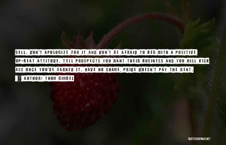 Thom Gimbel Quotes: Sell. Don't Apologize For It And Don't Be Afraid To Beg With A Positive, Up-beat Attitude. Tell Prospects You Want