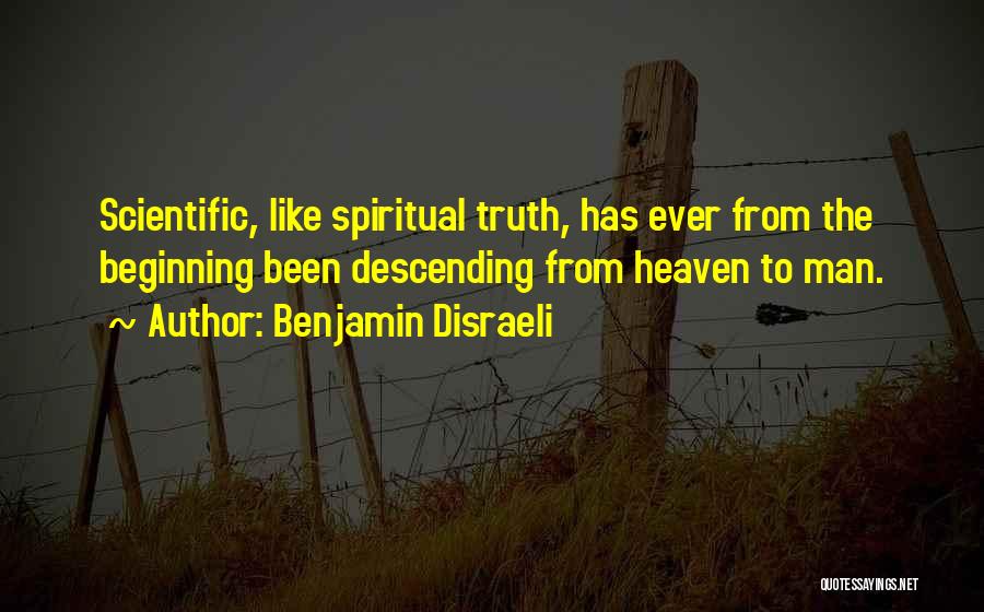 Benjamin Disraeli Quotes: Scientific, Like Spiritual Truth, Has Ever From The Beginning Been Descending From Heaven To Man.