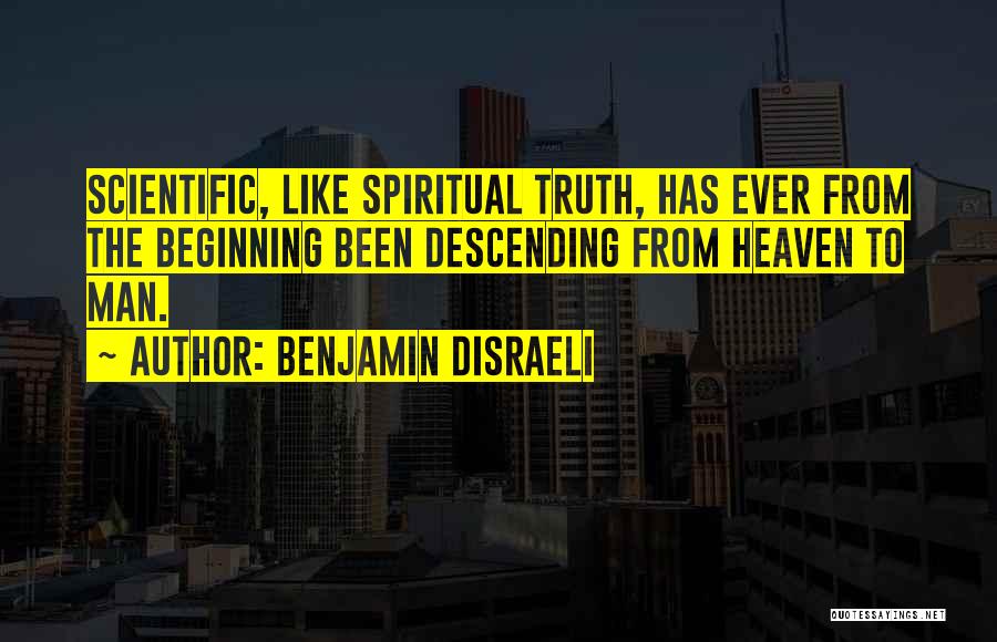 Benjamin Disraeli Quotes: Scientific, Like Spiritual Truth, Has Ever From The Beginning Been Descending From Heaven To Man.