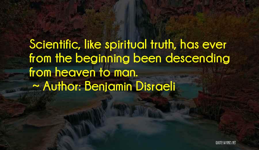 Benjamin Disraeli Quotes: Scientific, Like Spiritual Truth, Has Ever From The Beginning Been Descending From Heaven To Man.