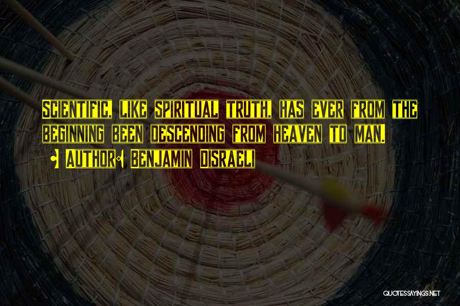 Benjamin Disraeli Quotes: Scientific, Like Spiritual Truth, Has Ever From The Beginning Been Descending From Heaven To Man.