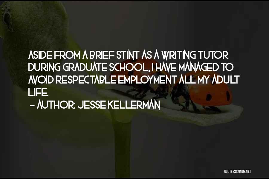 Jesse Kellerman Quotes: Aside From A Brief Stint As A Writing Tutor During Graduate School, I Have Managed To Avoid Respectable Employment All