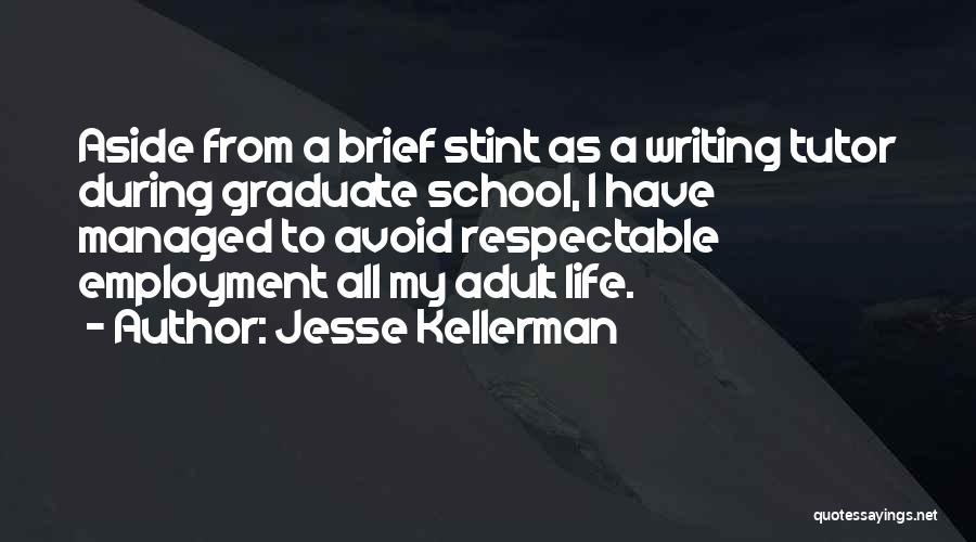 Jesse Kellerman Quotes: Aside From A Brief Stint As A Writing Tutor During Graduate School, I Have Managed To Avoid Respectable Employment All