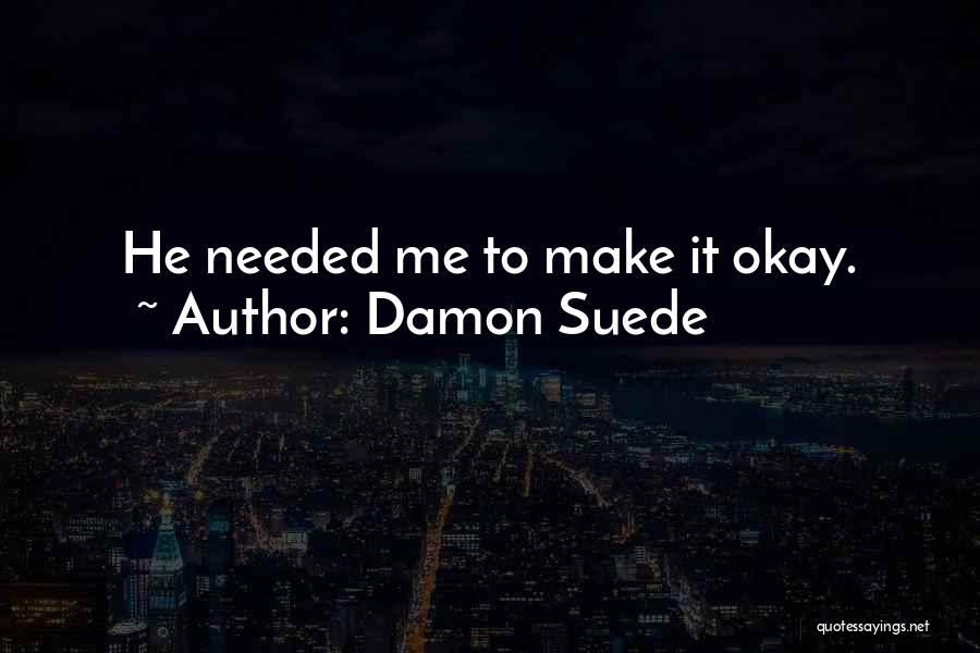 Damon Suede Quotes: He Needed Me To Make It Okay.