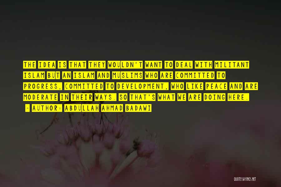 Abdullah Ahmad Badawi Quotes: The Idea Is That They Wouldn't Want To Deal With Militant Islam But An Islam And Muslims Who Are Committed