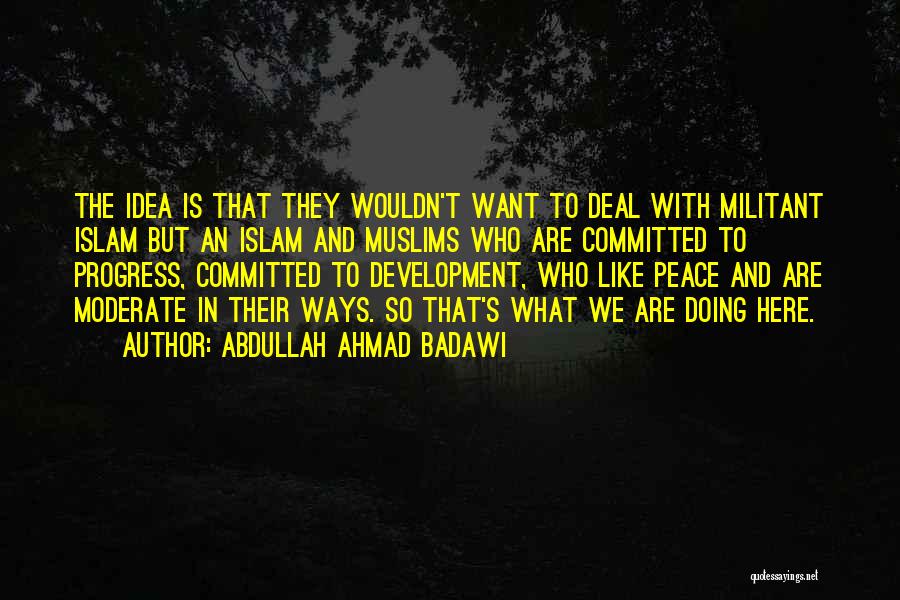 Abdullah Ahmad Badawi Quotes: The Idea Is That They Wouldn't Want To Deal With Militant Islam But An Islam And Muslims Who Are Committed