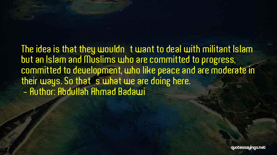 Abdullah Ahmad Badawi Quotes: The Idea Is That They Wouldn't Want To Deal With Militant Islam But An Islam And Muslims Who Are Committed