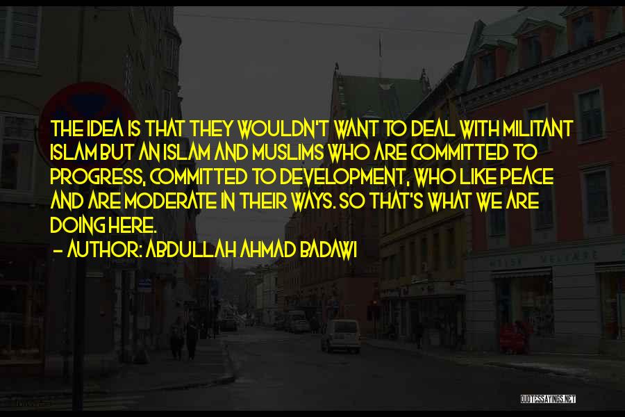 Abdullah Ahmad Badawi Quotes: The Idea Is That They Wouldn't Want To Deal With Militant Islam But An Islam And Muslims Who Are Committed