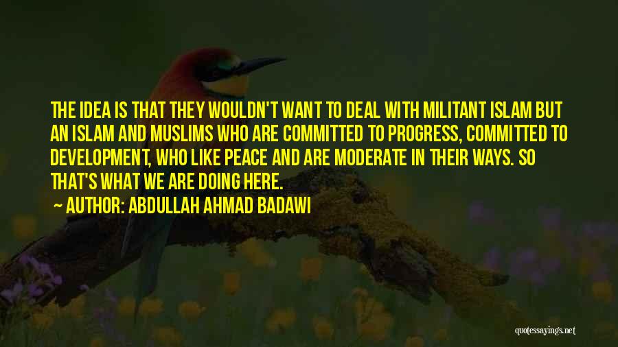 Abdullah Ahmad Badawi Quotes: The Idea Is That They Wouldn't Want To Deal With Militant Islam But An Islam And Muslims Who Are Committed