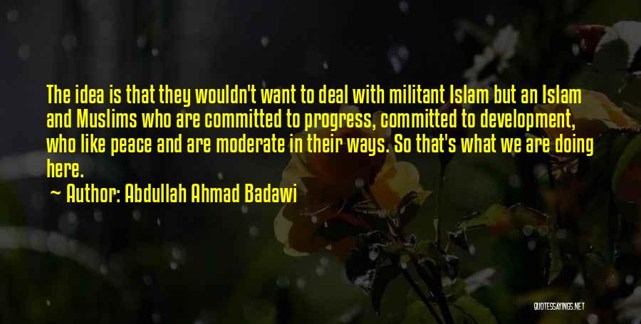 Abdullah Ahmad Badawi Quotes: The Idea Is That They Wouldn't Want To Deal With Militant Islam But An Islam And Muslims Who Are Committed