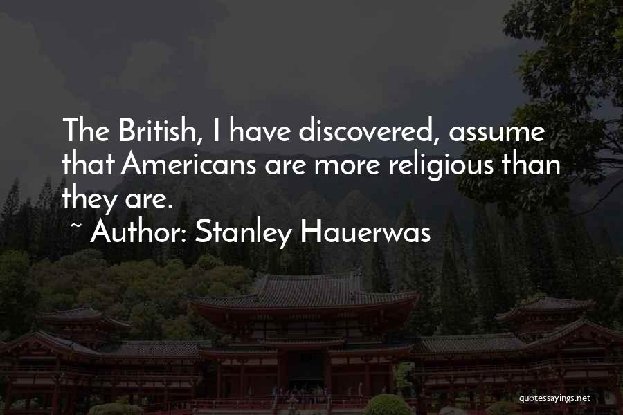 Stanley Hauerwas Quotes: The British, I Have Discovered, Assume That Americans Are More Religious Than They Are.