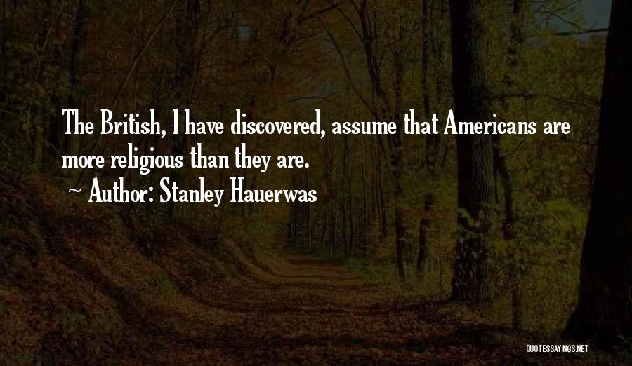 Stanley Hauerwas Quotes: The British, I Have Discovered, Assume That Americans Are More Religious Than They Are.