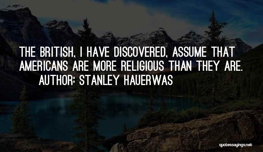 Stanley Hauerwas Quotes: The British, I Have Discovered, Assume That Americans Are More Religious Than They Are.