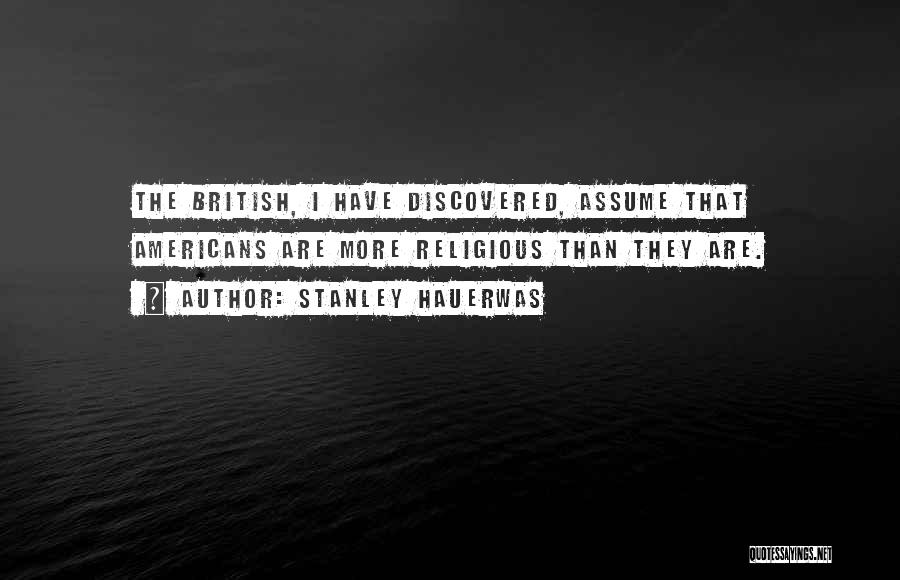Stanley Hauerwas Quotes: The British, I Have Discovered, Assume That Americans Are More Religious Than They Are.