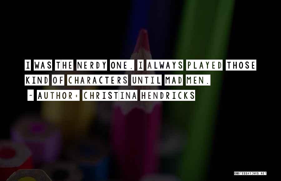 Christina Hendricks Quotes: I Was The Nerdy One. I Always Played Those Kind Of Characters Until Mad Men.