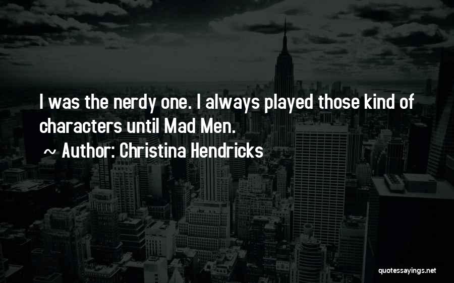 Christina Hendricks Quotes: I Was The Nerdy One. I Always Played Those Kind Of Characters Until Mad Men.