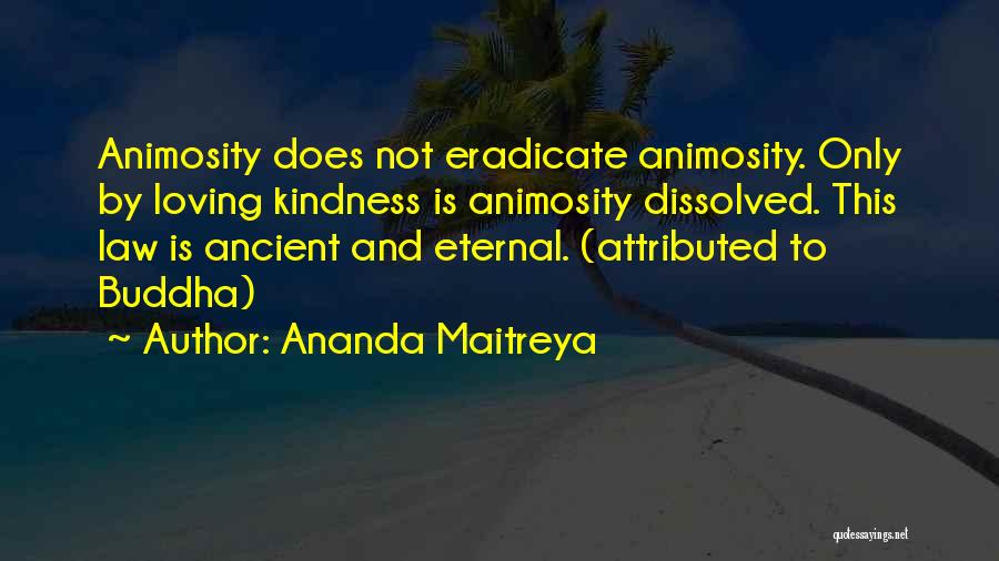 Ananda Maitreya Quotes: Animosity Does Not Eradicate Animosity. Only By Loving Kindness Is Animosity Dissolved. This Law Is Ancient And Eternal. (attributed To