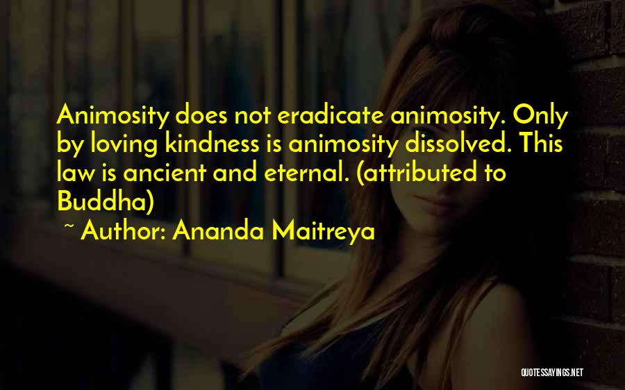 Ananda Maitreya Quotes: Animosity Does Not Eradicate Animosity. Only By Loving Kindness Is Animosity Dissolved. This Law Is Ancient And Eternal. (attributed To