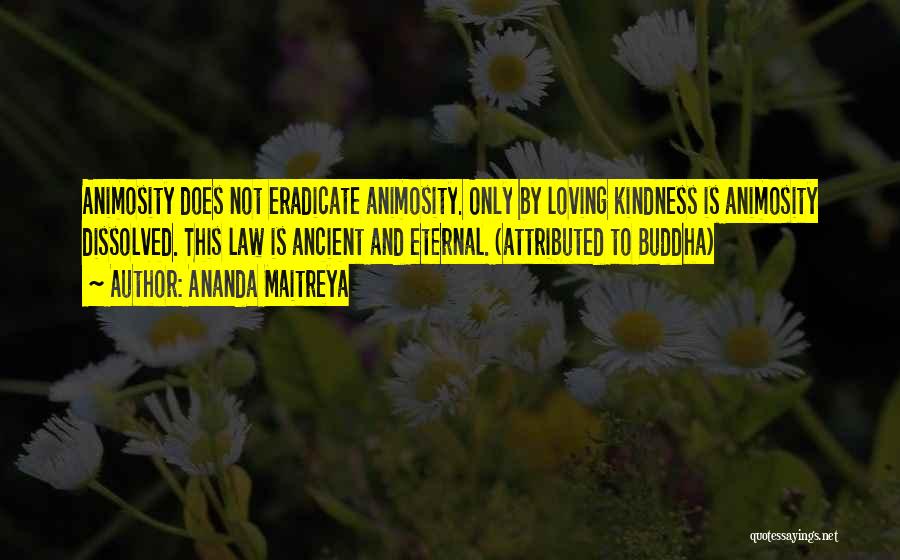 Ananda Maitreya Quotes: Animosity Does Not Eradicate Animosity. Only By Loving Kindness Is Animosity Dissolved. This Law Is Ancient And Eternal. (attributed To