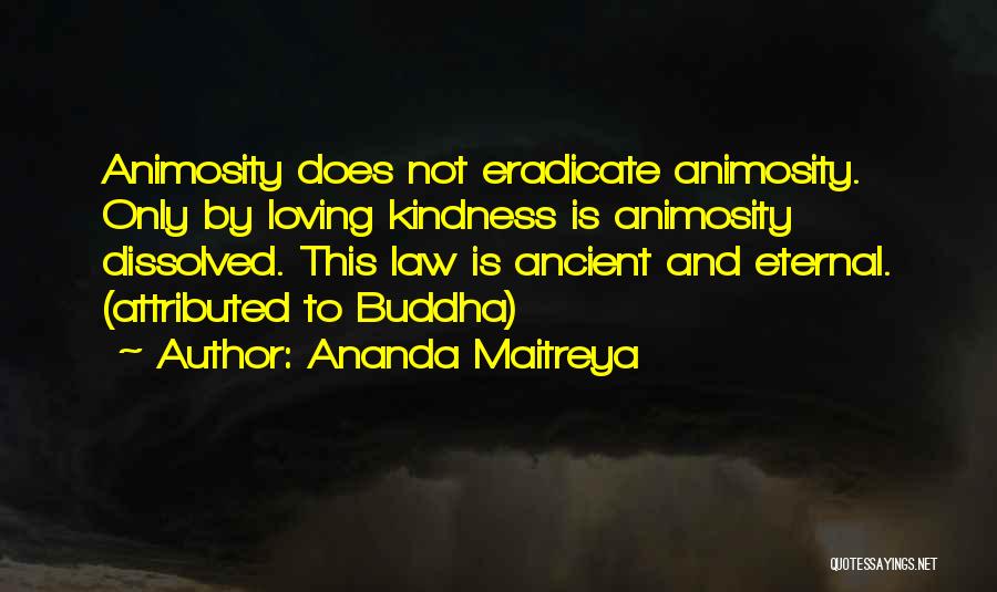 Ananda Maitreya Quotes: Animosity Does Not Eradicate Animosity. Only By Loving Kindness Is Animosity Dissolved. This Law Is Ancient And Eternal. (attributed To