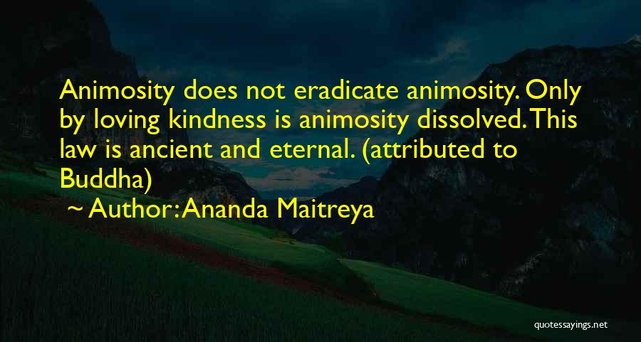 Ananda Maitreya Quotes: Animosity Does Not Eradicate Animosity. Only By Loving Kindness Is Animosity Dissolved. This Law Is Ancient And Eternal. (attributed To