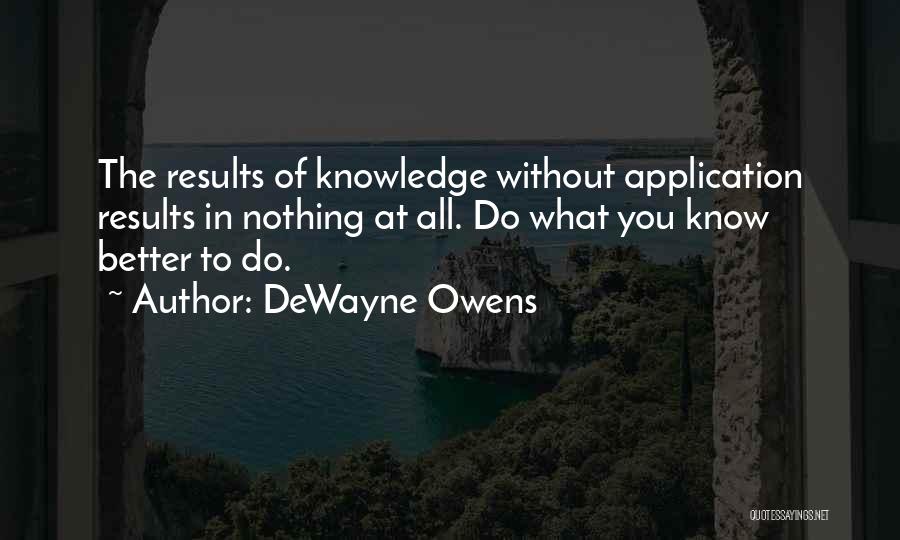 DeWayne Owens Quotes: The Results Of Knowledge Without Application Results In Nothing At All. Do What You Know Better To Do.